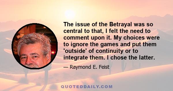 The issue of the Betrayal was so central to that, I felt the need to comment upon it. My choices were to ignore the games and put them 'outside' of continuity or to integrate them. I chose the latter.