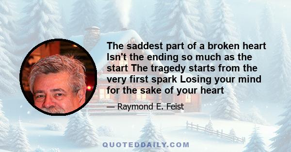 The saddest part of a broken heart Isn't the ending so much as the start The tragedy starts from the very first spark Losing your mind for the sake of your heart