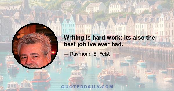 Writing is hard work; its also the best job Ive ever had.