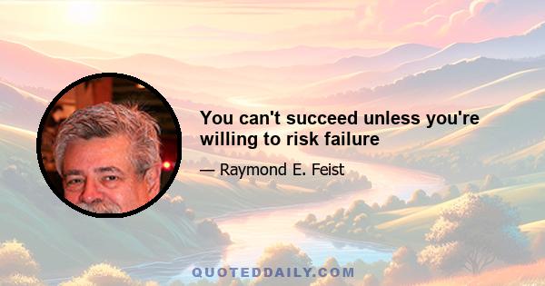 You can't succeed unless you're willing to risk failure