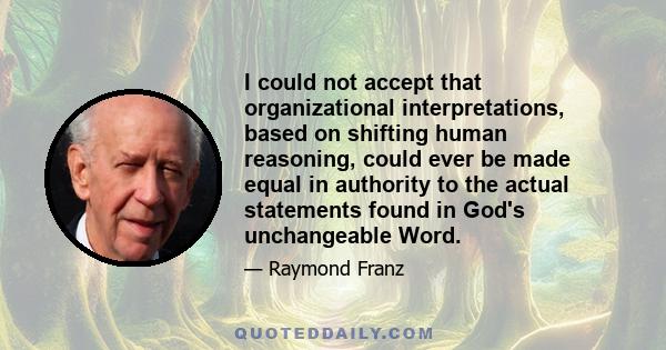 I could not accept that organizational interpretations, based on shifting human reasoning, could ever be made equal in authority to the actual statements found in God's unchangeable Word.