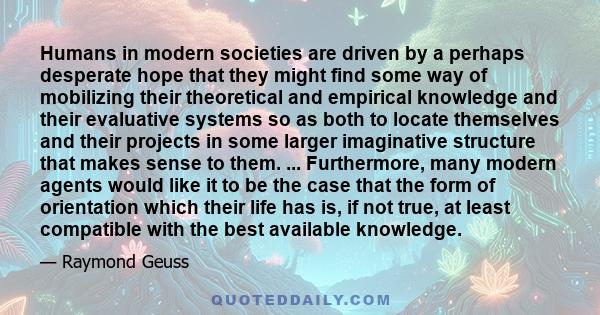 Humans in modern societies are driven by a perhaps desperate hope that they might find some way of mobilizing their theoretical and empirical knowledge and their evaluative systems so as both to locate themselves and