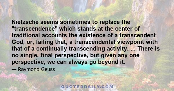 Nietzsche seems sometimes to replace the transcendence which stands at the center of traditional accounts the existence of a transcendent God, or, failing that, a transcendental viewpoint with that of a continually