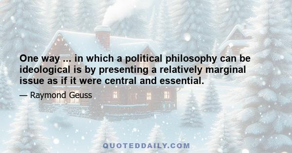 One way ... in which a political philosophy can be ideological is by presenting a relatively marginal issue as if it were central and essential.