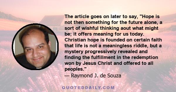 The article goes on later to say, Hope is not then something for the future alone, a sort of wishful thinking aout what might be; it offers meaning for us today. Christian hope is founded on certain faith that life is