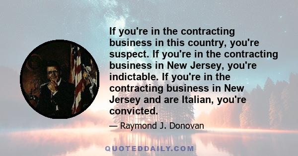 If you're in the contracting business in this country, you're suspect. If you're in the contracting business in New Jersey, you're indictable. If you're in the contracting business in New Jersey and are Italian, you're