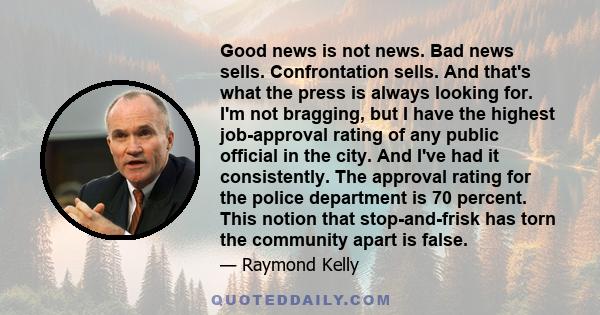 Good news is not news. Bad news sells. Confrontation sells. And that's what the press is always looking for. I'm not bragging, but I have the highest job-approval rating of any public official in the city. And I've had