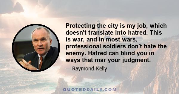 Protecting the city is my job, which doesn't translate into hatred. This is war, and in most wars, professional soldiers don't hate the enemy. Hatred can blind you in ways that mar your judgment.