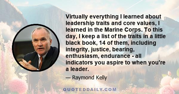 Virtually everything I learned about leadership traits and core values, I learned in the Marine Corps. To this day, I keep a list of the traits in a little black book, 14 of them, including integrity, justice, bearing,