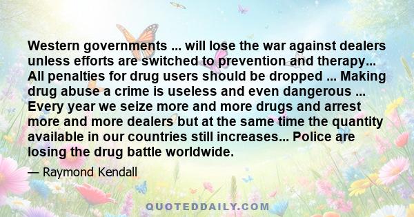 Western governments ... will lose the war against dealers unless efforts are switched to prevention and therapy... All penalties for drug users should be dropped ... Making drug abuse a crime is useless and even