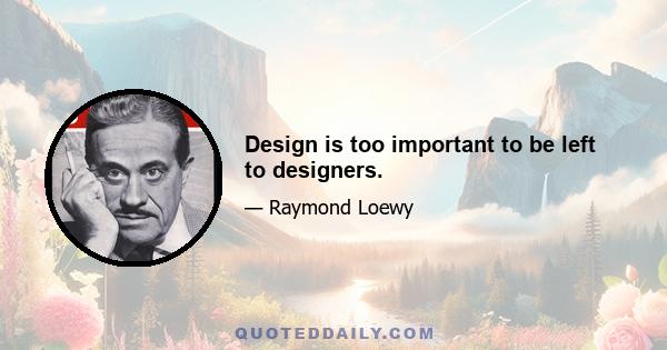 Design is too important to be left to designers.