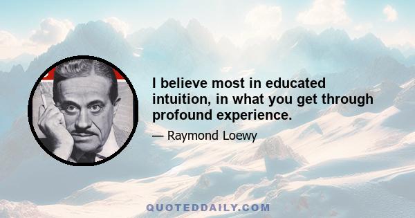 I believe most in educated intuition, in what you get through profound experience.