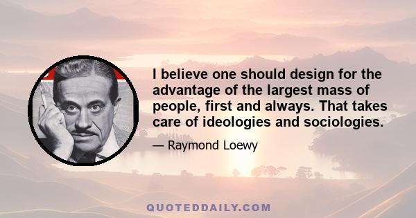 I believe one should design for the advantage of the largest mass of people, first and always. That takes care of ideologies and sociologies.