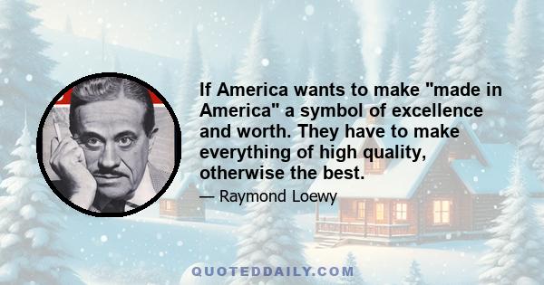 If America wants to make made in America a symbol of excellence and worth. They have to make everything of high quality, otherwise the best.