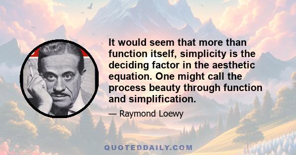 It would seem that more than function itself, simplicity is the deciding factor in the aesthetic equation. One might call the process beauty through function and simplification.