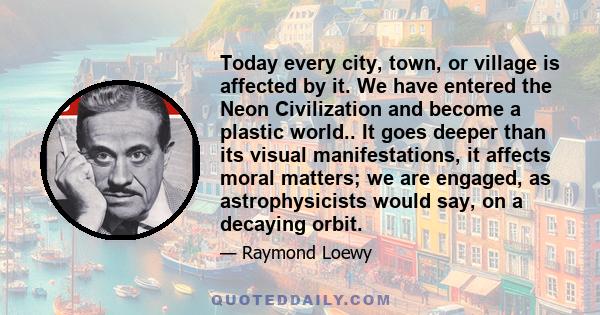 Today every city, town, or village is affected by it. We have entered the Neon Civilization and become a plastic world.. It goes deeper than its visual manifestations, it affects moral matters; we are engaged, as