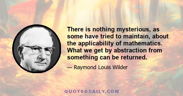 There is nothing mysterious, as some have tried to maintain, about the applicability of mathematics. What we get by abstraction from something can be returned.