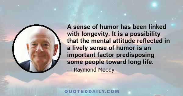 A sense of humor has been linked with longevity. It is a possibility that the mental attitude reflected in a lively sense of humor is an important factor predisposing some people toward long life.