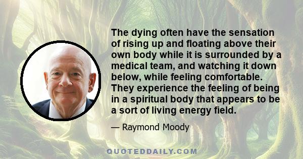 The dying often have the sensation of rising up and floating above their own body while it is surrounded by a medical team, and watching it down below, while feeling comfortable. They experience the feeling of being in