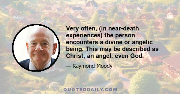 Very often, (in near-death experiences) the person encounters a divine or angelic being. This may be described as Christ, an angel, even God.