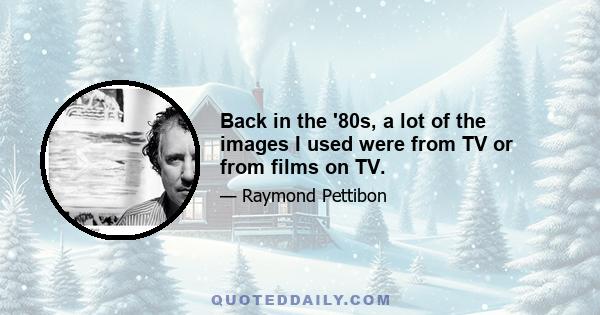 Back in the '80s, a lot of the images I used were from TV or from films on TV.