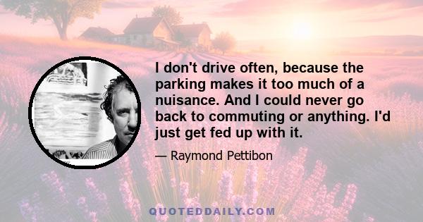 I don't drive often, because the parking makes it too much of a nuisance. And I could never go back to commuting or anything. I'd just get fed up with it.