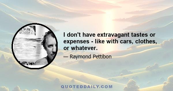 I don't have extravagant tastes or expenses - like with cars, clothes, or whatever.