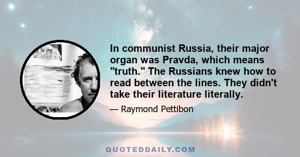 In communist Russia, their major organ was Pravda, which means truth. The Russians knew how to read between the lines. They didn't take their literature literally.