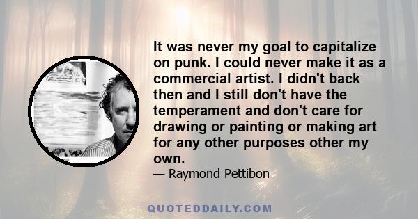 It was never my goal to capitalize on punk. I could never make it as a commercial artist. I didn't back then and I still don't have the temperament and don't care for drawing or painting or making art for any other