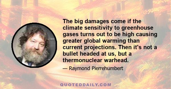 The big damages come if the climate sensitivity to greenhouse gases turns out to be high causing greater global warming than current projections. Then it's not a bullet headed at us, but a thermonuclear warhead.