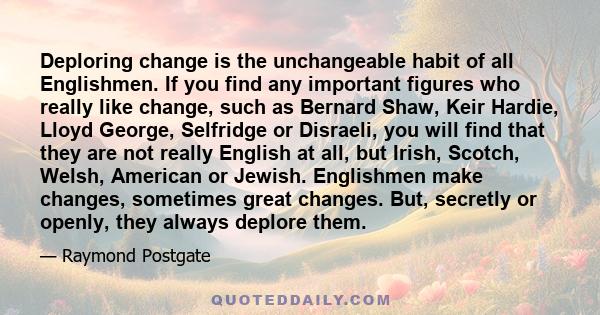 Deploring change is the unchangeable habit of all Englishmen. If you find any important figures who really like change, such as Bernard Shaw, Keir Hardie, Lloyd George, Selfridge or Disraeli, you will find that they are 