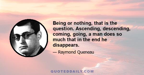 Being or nothing, that is the question. Ascending, descending, coming, going, a man does so much that in the end he disappears.