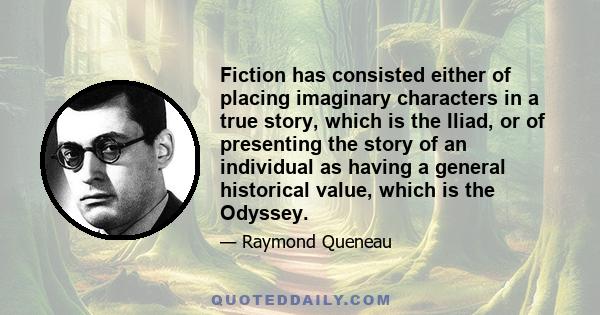 Fiction has consisted either of placing imaginary characters in a true story, which is the Iliad, or of presenting the story of an individual as having a general historical value, which is the Odyssey.