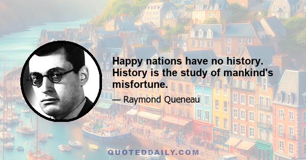 Happy nations have no history. History is the study of mankind's misfortune.