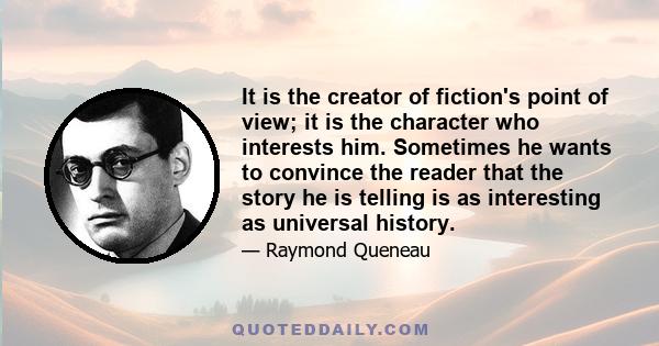 It is the creator of fiction's point of view; it is the character who interests him. Sometimes he wants to convince the reader that the story he is telling is as interesting as universal history.