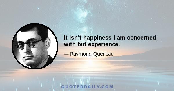 It isn’t happiness I am concerned with but experience.