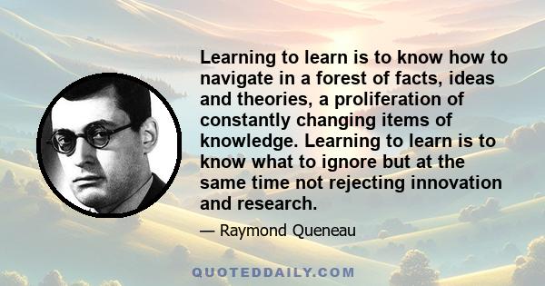 Learning to learn is to know how to navigate in a forest of facts, ideas and theories, a proliferation of constantly changing items of knowledge. Learning to learn is to know what to ignore but at the same time not