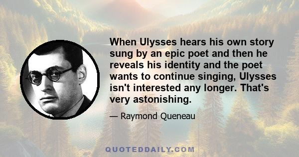 When Ulysses hears his own story sung by an epic poet and then he reveals his identity and the poet wants to continue singing, Ulysses isn't interested any longer. That's very astonishing.