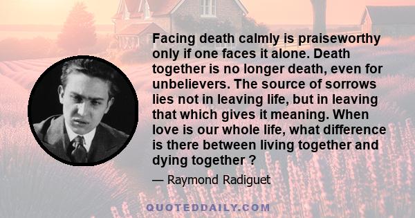 Facing death calmly is praiseworthy only if one faces it alone. Death together is no longer death, even for unbelievers. The source of sorrows lies not in leaving life, but in leaving that which gives it meaning. When