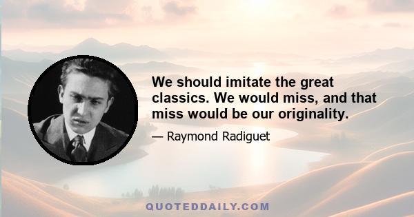 We should imitate the great classics. We would miss, and that miss would be our originality.