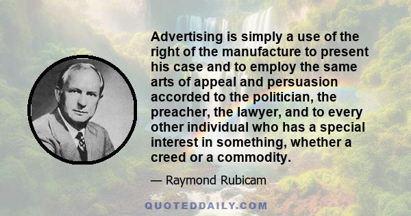 Advertising is simply a use of the right of the manufacture to present his case and to employ the same arts of appeal and persuasion accorded to the politician, the preacher, the lawyer, and to every other individual