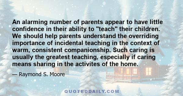 An alarming number of parents appear to have little confidence in their ability to teach their children. We should help parents understand the overriding importance of incidental teaching in the context of warm,