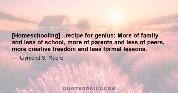 [Homeschooling]...recipe for genius: More of family and less of school, more of parents and less of peers, more creative freedom and less formal lessons.