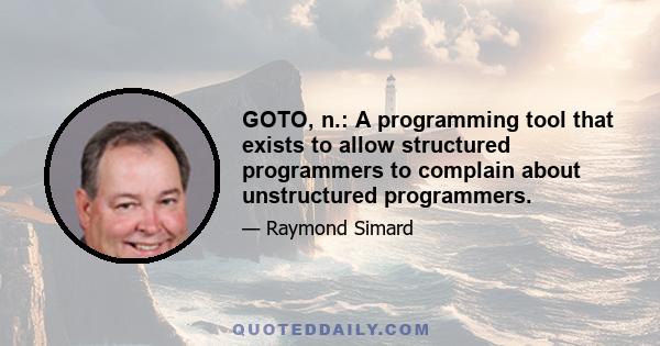 GOTO, n.: A programming tool that exists to allow structured programmers to complain about unstructured programmers.