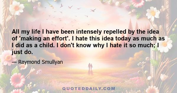 All my life I have been intensely repelled by the idea of 'making an effort'. I hate this idea today as much as I did as a child. I don't know why I hate it so much; I just do.