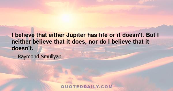 I believe that either Jupiter has life or it doesn't. But I neither believe that it does, nor do I believe that it doesn't.