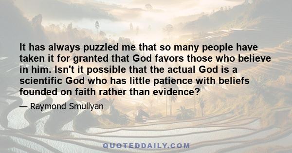 It has always puzzled me that so many people have taken it for granted that God favors those who believe in him. Isn't it possible that the actual God is a scientific God who has little patience with beliefs founded on