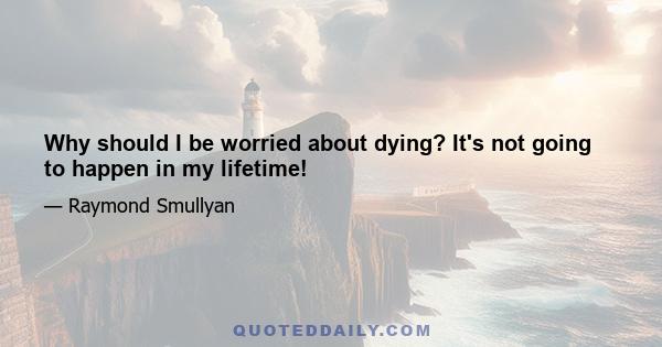 Why should I be worried about dying? It's not going to happen in my lifetime!