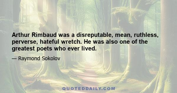 Arthur Rimbaud was a disreputable, mean, ruthless, perverse, hateful wretch. He was also one of the greatest poets who ever lived.