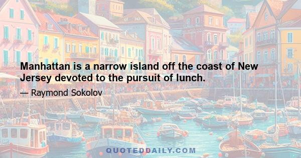 Manhattan is a narrow island off the coast of New Jersey devoted to the pursuit of lunch.